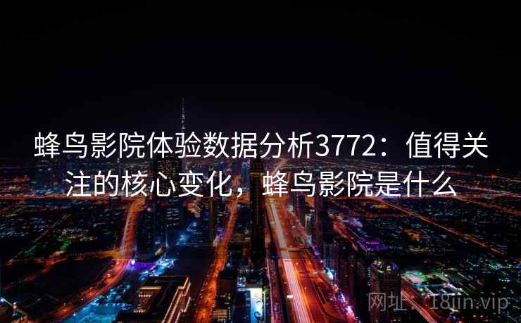 蜂鸟影院体验数据分析3772：值得关注的核心变化，蜂鸟影院是什么