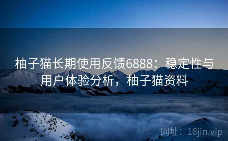 柚子猫长期使用反馈6888：稳定性与用户体验分析，柚子猫资料
