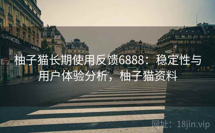 柚子猫长期使用反馈6888:稳定性与用户体验分析,柚子猫资料 柚子猫长期使用反馈6888:稳定性与用户体验分析,柚子猫资料