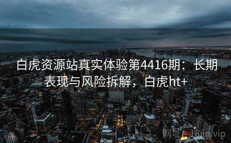 白虎资源站真实体验第4416期：长期表现与风险拆解，白虎ht+