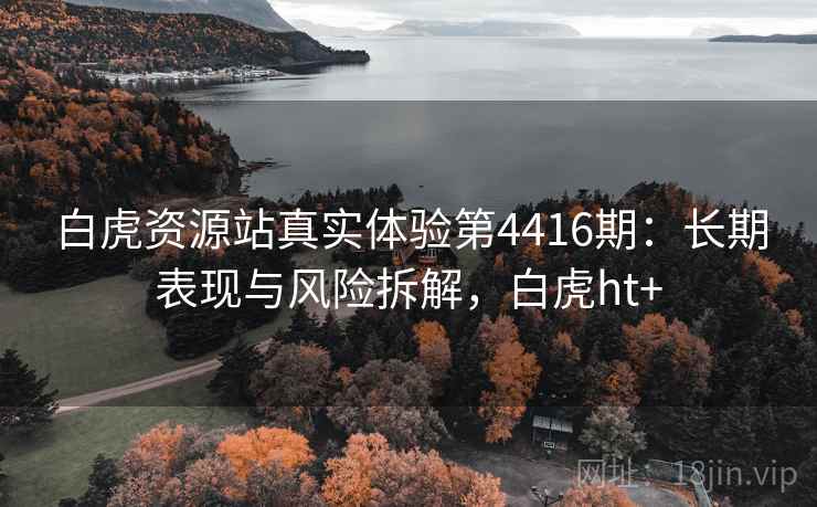 白虎资源站真实体验第4416期:长期表现与风险拆解,白虎ht+ 白虎资源站真实体验第4416期:长期表现与风险拆解,白虎ht+