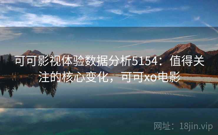 可可影视体验数据分析5154:值得关注的核心变化,可可xo电影 可可影视体验数据分析5154:值得关注的核心变化,可可xo电影
