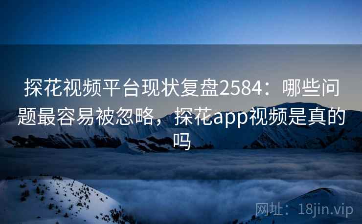 探花视频平台现状复盘2584:哪些问题最容易被忽略,探花app视频是真的吗 探花视频平台现状复盘2584:哪些问题最容易被忽略,探花app视频是真的吗