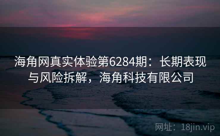 海角网真实体验第6284期:长期表现与风险拆解,海角科技有限公司 海角网真实体验第6284期:长期表现与风险拆解,海角科技有限公司