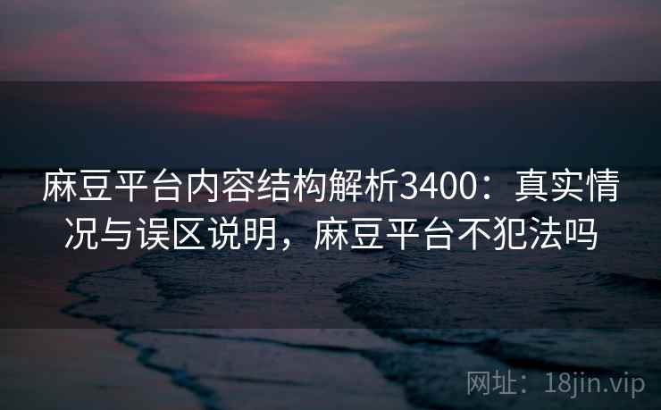 麻豆平台内容结构解析3400：真实情况与误区说明，麻豆平台不犯法吗