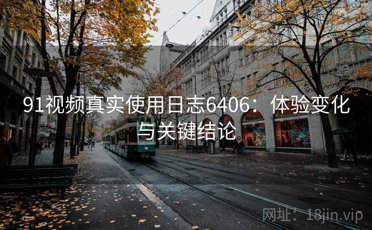 91视频真实使用日志6406：体验变化与关键结论