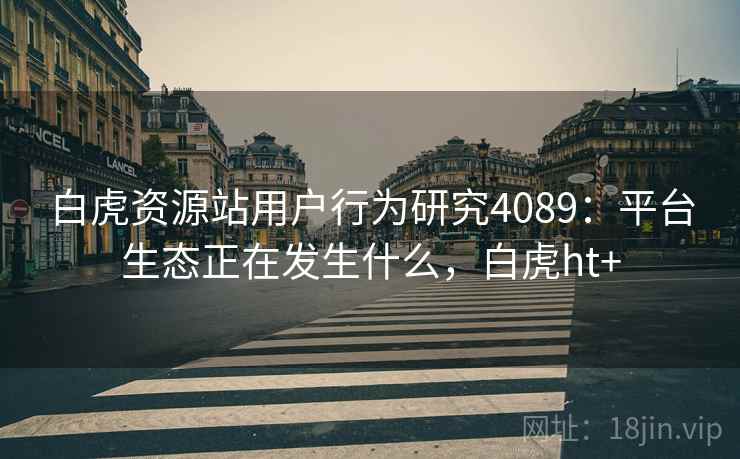 白虎资源站用户行为研究4089:平台生态正在发生什么,白虎ht+ 白虎资源站用户行为研究4089:平台生态正在发生什么,白虎ht+