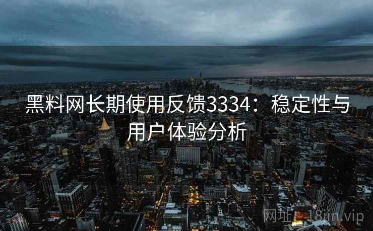 黑料网长期使用反馈3334：稳定性与用户体验分析