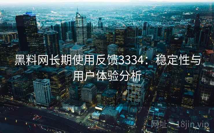 黑料网长期使用反馈3334：稳定性与用户体验分析