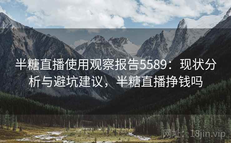半糖直播使用观察报告5589：现状分析与避坑建议，半糖直播挣钱吗