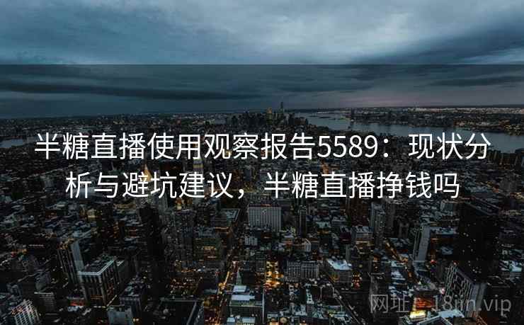 半糖直播使用观察报告5589：现状分析与避坑建议，半糖直播挣钱吗