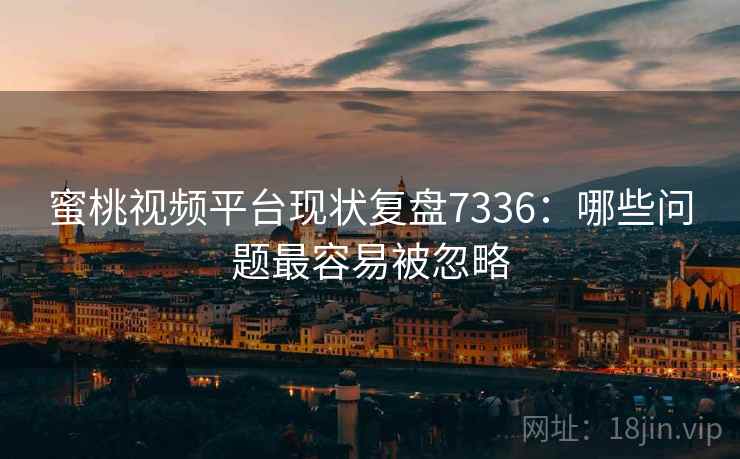 蜜桃视频平台现状复盘7336：哪些问题最容易被忽略