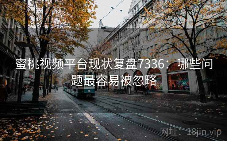 蜜桃视频平台现状复盘7336：哪些问题最容易被忽略