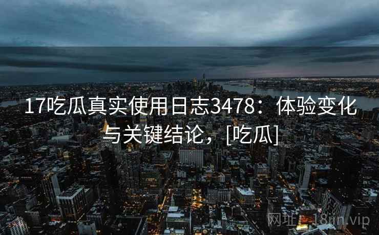 17吃瓜真实使用日志3478：体验变化与关键结论，[吃瓜]