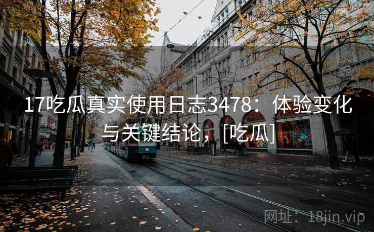 17吃瓜真实使用日志3478：体验变化与关键结论，[吃瓜]