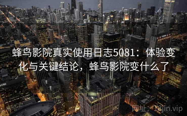 蜂鸟影院真实使用日志5081：体验变化与关键结论，蜂鸟影院变什么了