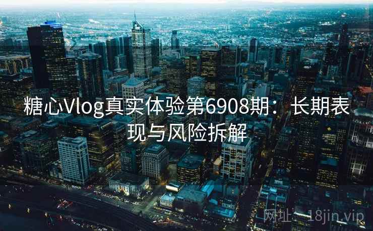 糖心Vlog真实体验第6908期：长期表现与风险拆解