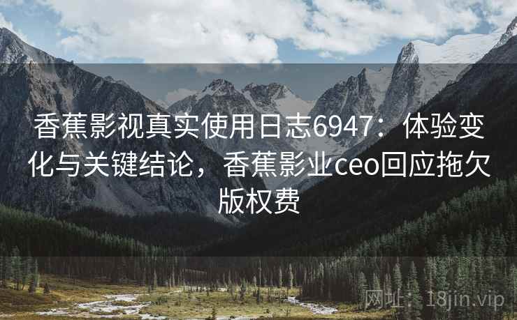 香蕉影视真实使用日志6947：体验变化与关键结论，香蕉影业ceo回应拖欠版权费