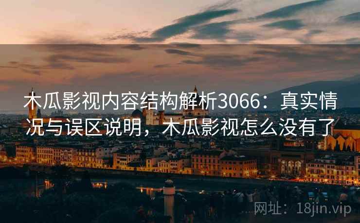 木瓜影视内容结构解析3066：真实情况与误区说明，木瓜影视怎么没有了
