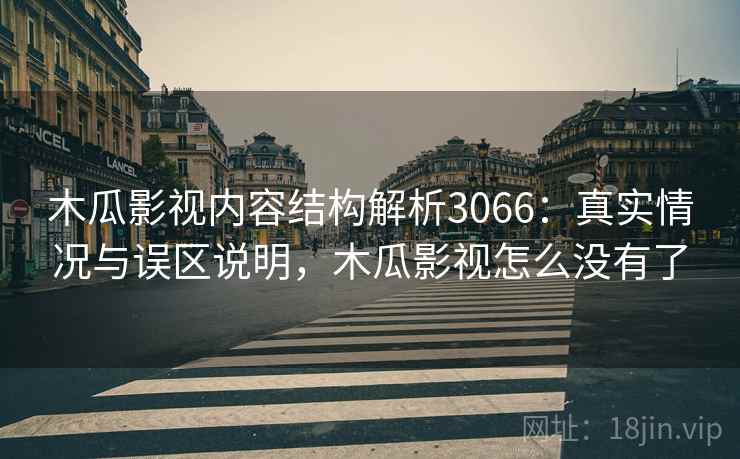 木瓜影视内容结构解析3066：真实情况与误区说明，木瓜影视怎么没有了