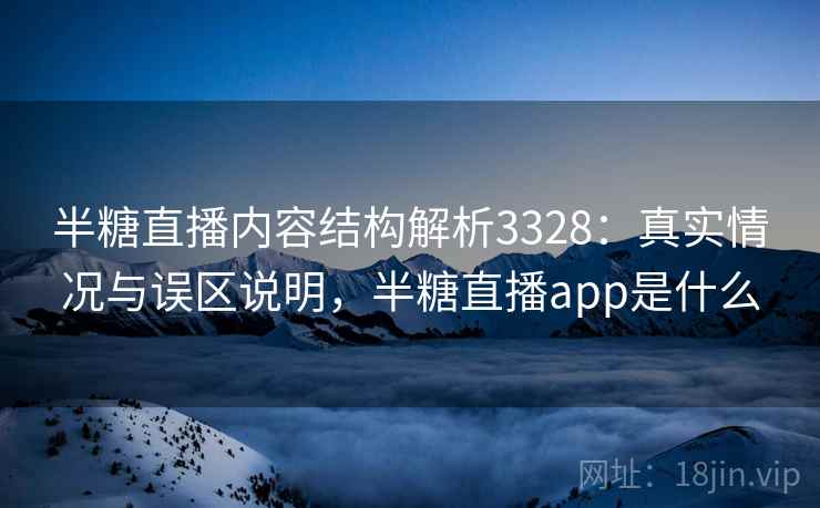 半糖直播内容结构解析3328：真实情况与误区说明，半糖直播app是什么