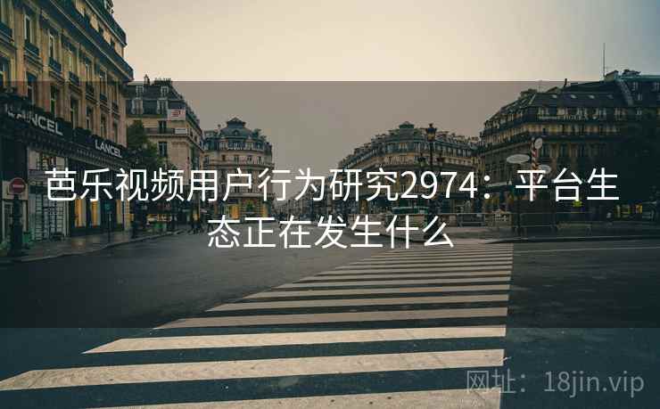 芭乐视频用户行为研究2974：平台生态正在发生什么