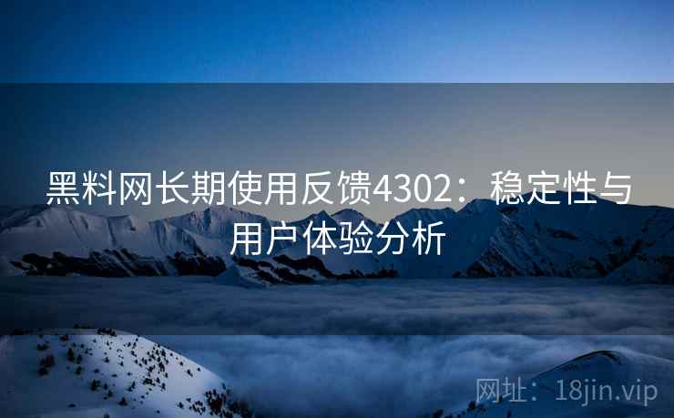 黑料网长期使用反馈4302：稳定性与用户体验分析