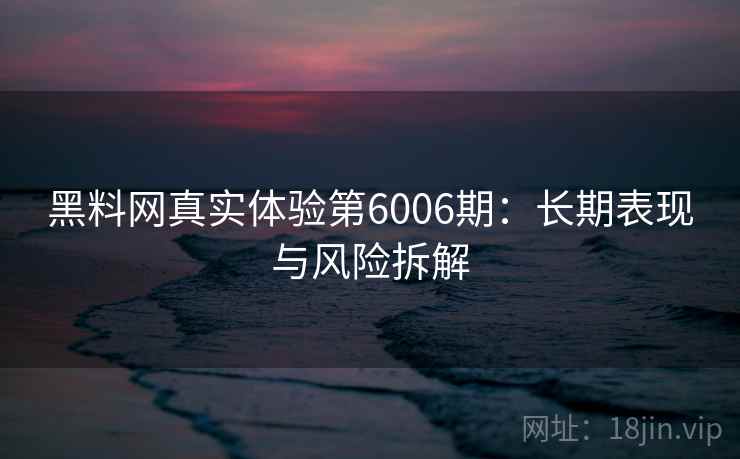黑料网真实体验第6006期：长期表现与风险拆解