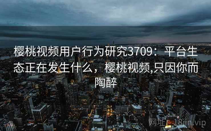 樱桃视频用户行为研究3709：平台生态正在发生什么，樱桃视频,只因你而陶醉