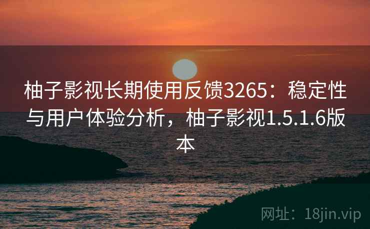 柚子影视长期使用反馈3265：稳定性与用户体验分析，柚子影视1.5.1.6版本