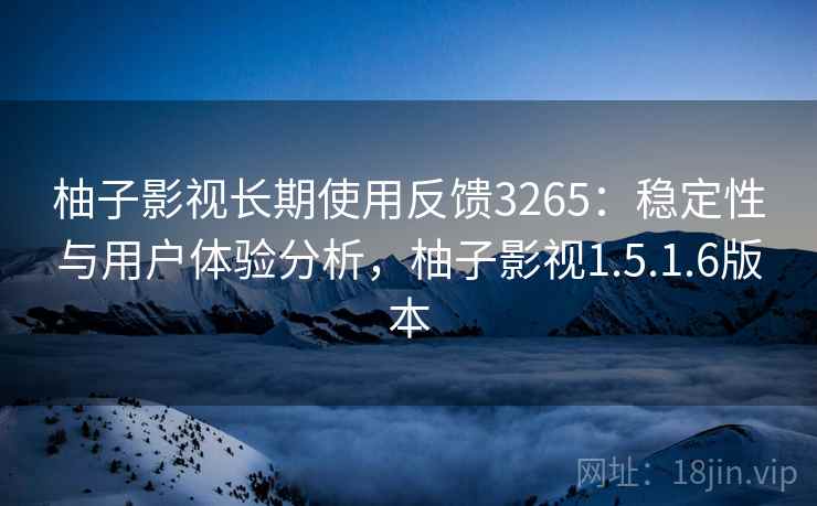 柚子影视长期使用反馈3265：稳定性与用户体验分析，柚子影视1.5.1.6版本