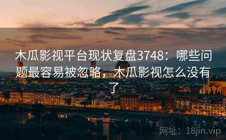 木瓜影视平台现状复盘3748：哪些问题最容易被忽略，木瓜影视怎么没有了