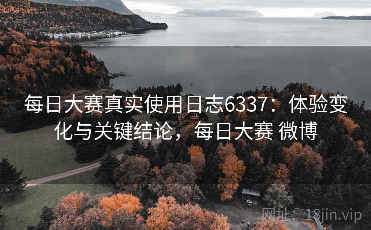 每日大赛真实使用日志6337：体验变化与关键结论，每日大赛 微博