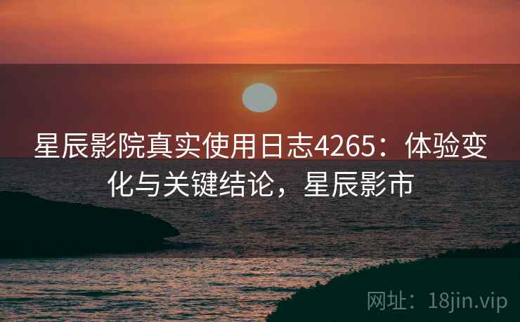 星辰影院真实使用日志4265：体验变化与关键结论，星辰影市