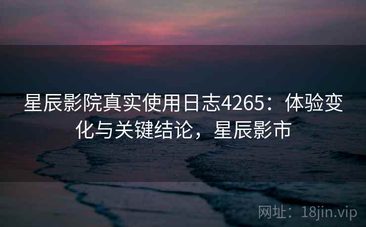 星辰影院真实使用日志4265：体验变化与关键结论，星辰影市