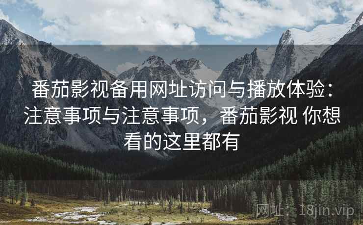 番茄影视备用网址访问与播放体验：注意事项与注意事项，番茄影视 你想看的这里都有