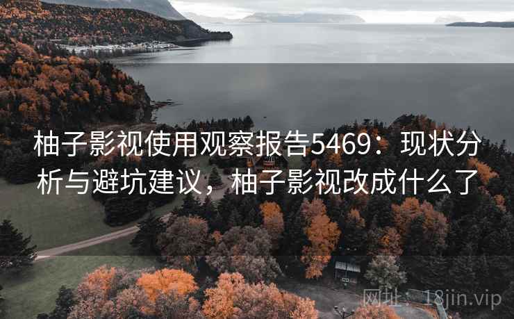 柚子影视使用观察报告5469：现状分析与避坑建议，柚子影视改成什么了