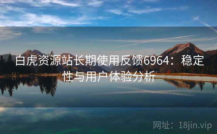 白虎资源站长期使用反馈6964：稳定性与用户体验分析