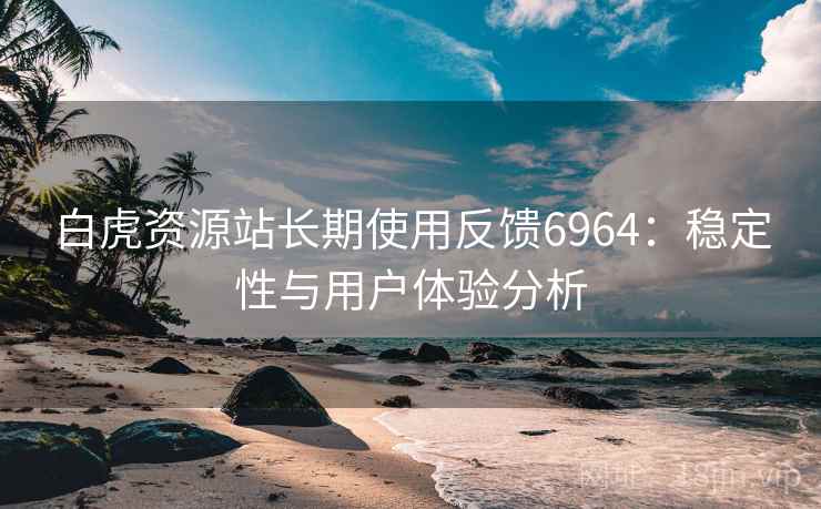 白虎资源站长期使用反馈6964：稳定性与用户体验分析