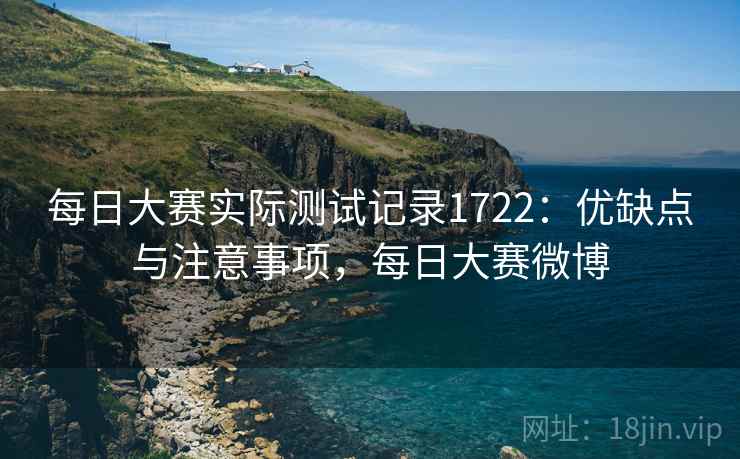 每日大赛实际测试记录1722：优缺点与注意事项，每日大赛微博