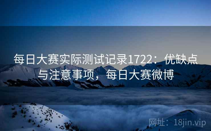 每日大赛实际测试记录1722：优缺点与注意事项，每日大赛微博