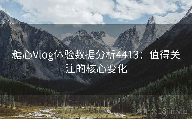 糖心Vlog体验数据分析4413：值得关注的核心变化