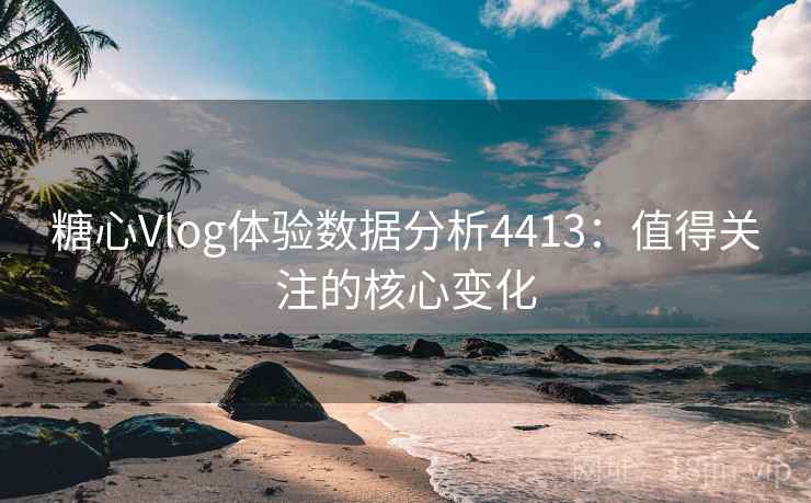糖心Vlog体验数据分析4413：值得关注的核心变化