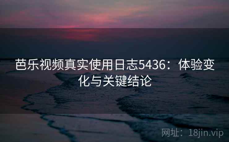 芭乐视频真实使用日志5436：体验变化与关键结论