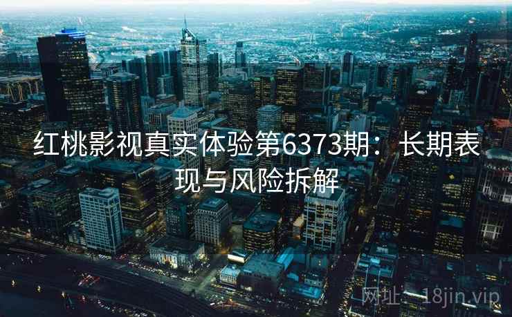 红桃影视真实体验第6373期：长期表现与风险拆解