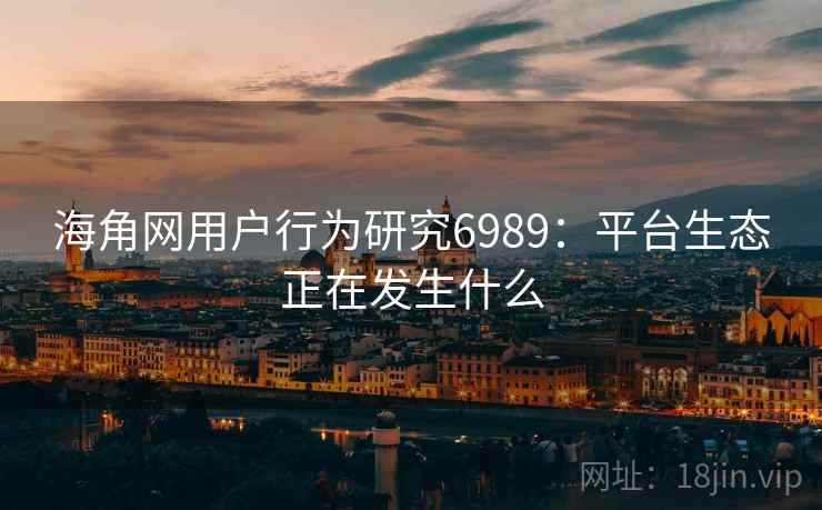 海角网用户行为研究6989：平台生态正在发生什么