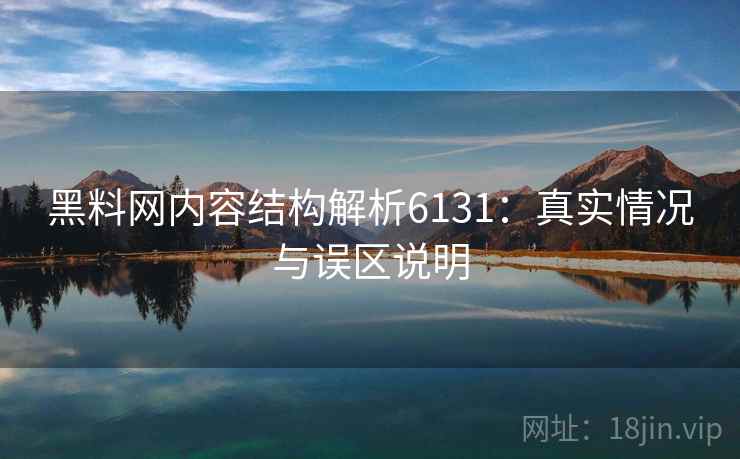 黑料网内容结构解析6131：真实情况与误区说明