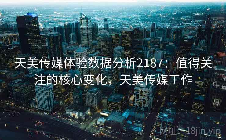 天美传媒体验数据分析2187：值得关注的核心变化，天美传媒工作