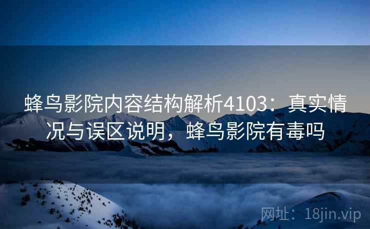 蜂鸟影院内容结构解析4103：真实情况与误区说明，蜂鸟影院有毒吗