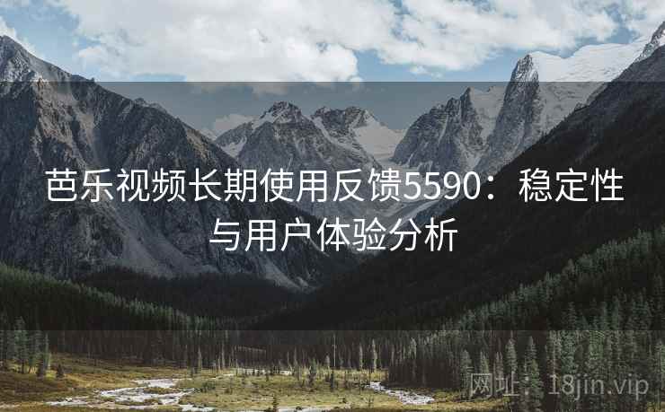 芭乐视频长期使用反馈5590：稳定性与用户体验分析